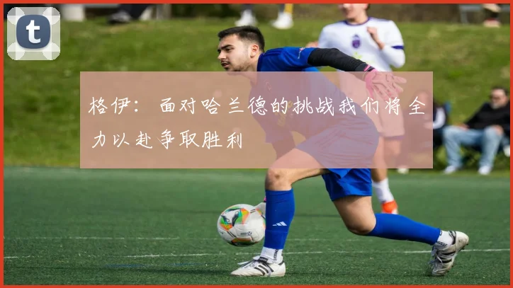 格伊：面对哈兰德的挑战我们将全力以赴争取胜利