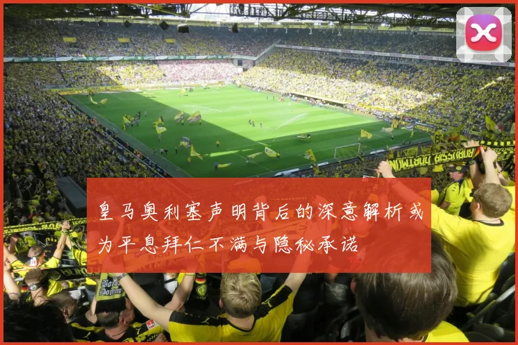 皇马奥利塞声明背后的深意解析或为平息拜仁不满与隐秘承诺