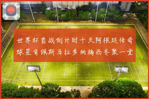 世界杯首战倒计时十天阿根廷传奇球星肯佩斯马拉多纳梅西齐聚一堂预热