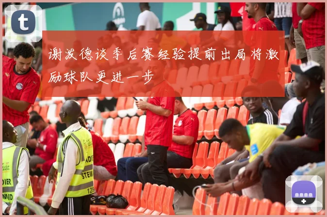 谢泼德谈季后赛经验提前出局将激励球队更进一步