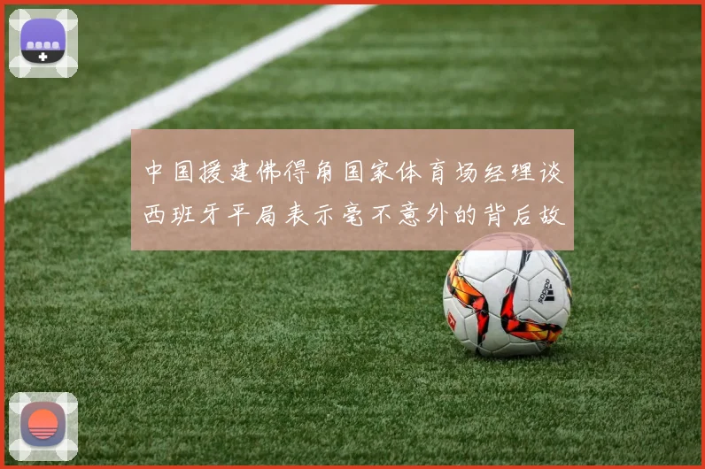 中国援建佛得角国家体育场经理谈西班牙平局表示毫不意外的背后故事