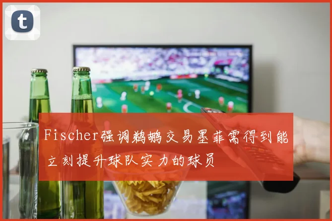 Fischer强调鹈鹕交易墨菲需得到能立刻提升球队实力的球员