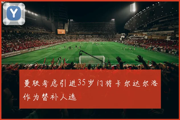 曼联考虑引进35岁门将卡尔达尔洛作为替补人选
