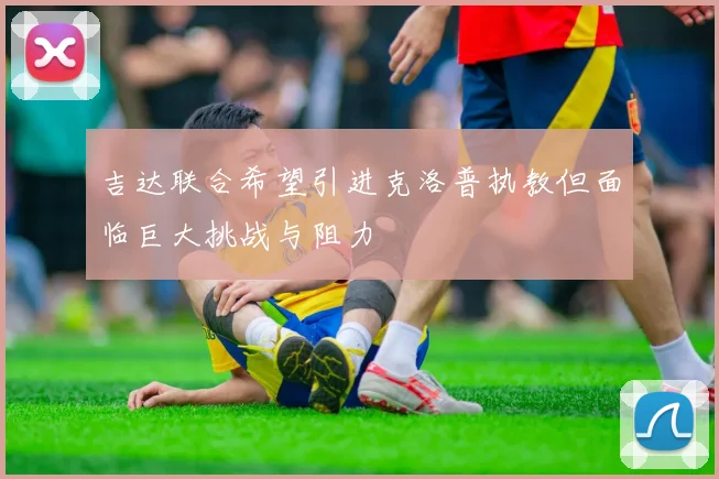 吉达联合希望引进克洛普执教但面临巨大挑战与阻力
