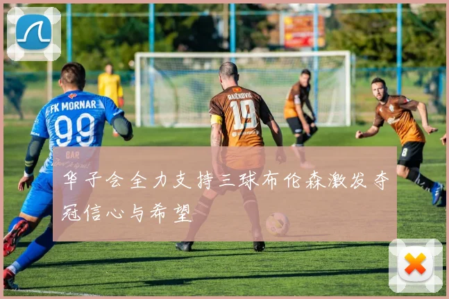 华子会全力支持三球布伦森激发夺冠信心与希望