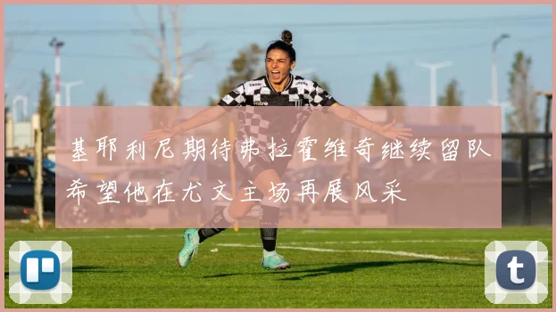 基耶利尼期待弗拉霍维奇继续留队希望他在尤文主场再展风采