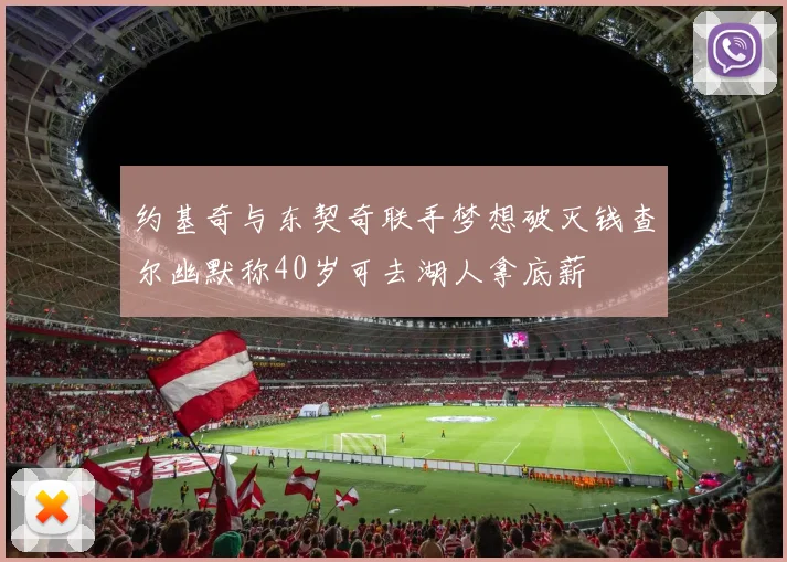 约基奇与东契奇联手梦想破灭钱查尔幽默称40岁可去湖人拿底薪
