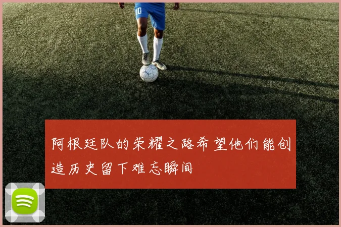 阿根廷队的荣耀之路希望他们能创造历史留下难忘瞬间