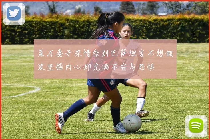 莱万妻子深情告别巴萨坦言不想假装坚强内心却充满不安与恐惧