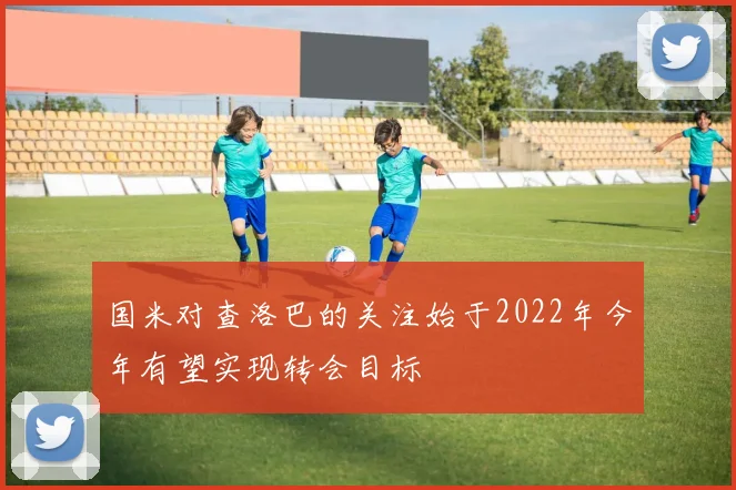 国米对查洛巴的关注始于2022年今年有望实现转会目标