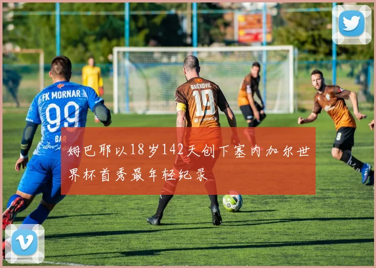 姆巴耶以18岁142天创下塞内加尔世界杯首秀最年轻纪录