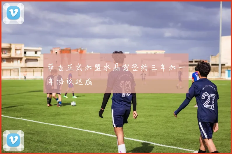 萨吉正式加盟水晶宫签约三年加一年协议达成