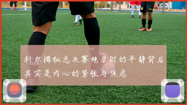 科尔揭秘总决赛绝杀时的平静背后其实是内心的紧张与焦虑